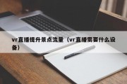 vr直播提升景点流量（vr直播需要什么设备）