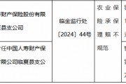 国寿财险临夏县支公司因农业保险承保理赔不规范被罚15万元 国寿财险临夏县支公司因农业保险承保理赔不规范被罚15万元