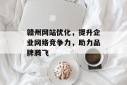 赣州网站优化,提升企业网络竞争力,助力品牌腾飞 赣州网站优化,提升企业网络竞争力,助力品牌腾飞