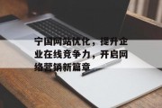 宁国网站优化,提升企业在线竞争力,开启网络营销新篇章 宁国网站优化,提升企业在线竞争力,开启网络营销新篇章