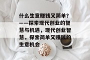 什么生意赚钱又简单?——探索现代创业的智慧与机遇,现代创业智慧,探索简单又赚钱的生意机会 什么生意赚钱又简单?——探索现代创业的智慧与机遇,现代创业智慧,探索简单又赚钱的生意机会