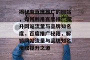揭秘有百度推广的网站，如何利用百度推广提升网站流量与品牌知名度，百度推广秘籍，解锁网站流量与品牌知名度双提升之道