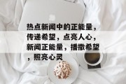 热点新闻中的正能量，传递希望，点亮人心，新闻正能量，播撒希望，照亮心灵