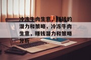 冷冻牛肉生意,赚钱的潜力和策略,冷冻牛肉生意,赚钱潜力和策略分析 冷冻牛肉生意,赚钱的潜力和策略,冷冻牛肉生意,赚钱潜力和策略分析