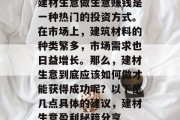 建材生意做生意赚钱是一种热门的投资方式。在市场上,建筑材料的种类繁多,市场需求也日益增长。那么,建材生意到底应该如何做才能获得成功呢?以下是几点具体的建议,建材生意盈利秘籍分享 建材生意做生意赚钱是一种热门的投资方式。在市场上,建筑材料的种类繁多,市场需求也日益增长。那么,建材生意到底应该如何做才能获得成功呢?以下是几点具体的建议,建材生意盈利秘籍分享