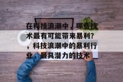 在科技浪潮中,哪些技术最有可能带来暴利?,科技浪潮中的暴利行业,最具潜力的技术 在科技浪潮中,哪些技术最有可能带来暴利?,科技浪潮中的暴利行业,最具潜力的技术