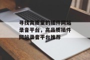 寻找高质量的插件网站录音平台,高品质插件网站录音平台推荐 寻找高质量的插件网站录音平台,高品质插件网站录音平台推荐