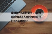 泉州什么赚钱好,泉州适合年轻人创业的新兴行业有哪些? 泉州什么赚钱好,泉州适合年轻人创业的新兴行业有哪些?