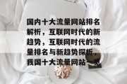 国内十大流量网站排名解析,互联网时代的新趋势,互联网时代的流量排名与新趋势探析,我国十大流量网站一览 国内十大流量网站排名解析,互联网时代的新趋势,互联网时代的流量排名与新趋势探析,我国十大流量网站一览