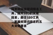 探索网站关键词排名工具，提升SEO的关键因素，最佳SEO工具，掌握关键词排名的五大关键要素