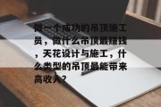 做一个成功的吊顶施工员,做什么吊顶最赚钱,天花设计与施工,什么类型的吊顶最能带来高收入? 做一个成功的吊顶施工员,做什么吊顶最赚钱,天花设计与施工,什么类型的吊顶最能带来高收入?