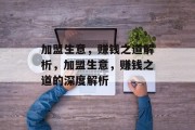 加盟生意,赚钱之道解析,加盟生意,赚钱之道的深度解析 加盟生意,赚钱之道解析,加盟生意,赚钱之道的深度解析