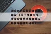 国家金融监督管理总局印发 《关于加强银行业保险业移动互联网应用程序管理的通知》 国家金融监督管理总局印发 《关于加强银行业保险业移动互联网应用程序管理的通知》