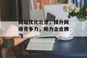 网站优化北京,提升网络竞争力,助力企业腾飞 网站优化北京,提升网络竞争力,助力企业腾飞
