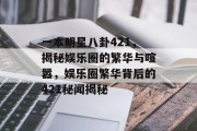 一本明星八卦421，揭秘娱乐圈的繁华与喧嚣，娱乐圈繁华背后的421秘闻揭秘