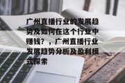 广州直播行业的发展趋势及如何在这个行业中赚钱?,广州直播行业发展趋势分析及盈利模式探索 广州直播行业的发展趋势及如何在这个行业中赚钱?,广州直播行业发展趋势分析及盈利模式探索