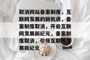 取消网站备案制度，互联网发展的新机遇，备案制度取消，开启互联网发展新纪元，备案制度取消，引领互联网发展新纪元