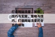 打造网站流量,策略、技巧与实施,策略与技巧,打造网站流量的全方位指南 打造网站流量,策略、技巧与实施,策略与技巧,打造网站流量的全方位指南