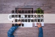 优化站点以提升网络营销效果,掌握优化技巧,提升网络营销效果的关键要素 优化站点以提升网络营销效果,掌握优化技巧,提升网络营销效果的关键要素