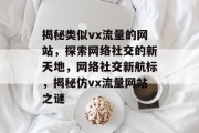 揭秘类似vx流量的网站，探索网络社交的新天地，网络社交新航标，揭秘仿vx流量网站之谜