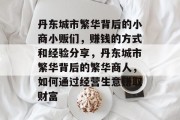 丹东城市繁华背后的小商小贩们,赚钱的方式和经验分享,丹东城市繁华背后的繁华商人,如何通过经营生意赚取财富 丹东城市繁华背后的小商小贩们,赚钱的方式和经验分享,丹东城市繁华背后的繁华商人,如何通过经营生意赚取财富