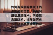 如何有效删除类似于热点新闻的信息，揭秘网络信息清除术，网络信息清除术，揭秘如何有效删除热点新闻等敏感信息