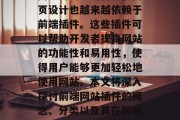 在当今的互联网时代,随着技术的发展和互联网应用的不断普及,网页设计也越来越依赖于前端插件。这些插件可以帮助开发者提高网站的功能性和易用性,使得用户能够更加轻松地使用网站。本文将深入探讨前端网站插件的概念、分类以及其在网站开发中的重要作用。,前端网站插件,概念、分类与重要性探析 在当今的互联网时代,随着技术的发展和互联网应用的不断普及,网页设计也越来越依赖于前端插件。这些插件可以帮助开发者提高网站的功能性和易用性,使得用户能够更加轻松地使用网站。本文将深入探讨前端网站插件的概念、分类以及其在网站开发中的重要作用。,前端网站插件,概念、分类与重要性探析