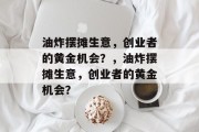油炸摆摊生意,创业者的黄金机会?,油炸摆摊生意,创业者的黄金机会? 油炸摆摊生意,创业者的黄金机会?,油炸摆摊生意,创业者的黄金机会?