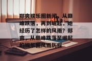 郑爽娱乐圈新闻，从巅峰跌落，再到崛起，她经历了怎样的风雨？郑爽，从巅峰跌落至崛起的娱乐圈风雨历程