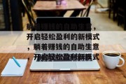 躺着赚钱的自助生意,开启轻松盈利的新模式,躺着赚钱的自助生意,开启轻松盈利新模式 躺着赚钱的自助生意,开启轻松盈利的新模式,躺着赚钱的自助生意,开启轻松盈利新模式