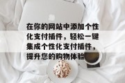 在你的网站中添加个性化支付插件,轻松一键集成个性化支付插件,提升您的购物体验 在你的网站中添加个性化支付插件,轻松一键集成个性化支付插件,提升您的购物体验