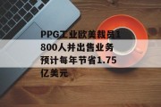 PPG工业欧美裁员1800人并出售业务 预计每年节省1.75亿美元 PPG工业欧美裁员1800人并出售业务 预计每年节省1.75亿美元