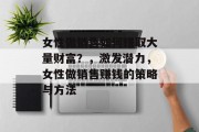 女性做销售如何赚取大量财富?,激发潜力,女性做销售赚钱的策略与方法 女性做销售如何赚取大量财富?,激发潜力,女性做销售赚钱的策略与方法