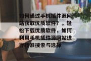 如何通过手机插件源网站获取优质软件?,轻松下载优质软件,如何利用手机插件源网站进行精准搜索与选择 如何通过手机插件源网站获取优质软件?,轻松下载优质软件,如何利用手机插件源网站进行精准搜索与选择