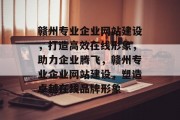赣州专业企业网站建设，打造高效在线形象，助力企业腾飞，赣州专业企业网站建设，塑造卓越在线品牌形象