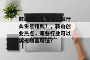 鞍山的创业热点,做什么生意赚钱?,鞍山创业热点,哪些行业可以实现财富增值? 鞍山的创业热点,做什么生意赚钱?,鞍山创业热点,哪些行业可以实现财富增值?