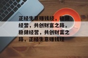 正经生意赚钱经，稳健经营，共创财富之路，稳健经营，共创财富之路，正经生意赚钱经