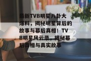 最新TVB明星八卦大爆料，揭秘明星背后的故事与幕后真相！TVB明星风云录，揭秘幕后真相与真实故事