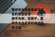惠州市女企业家成功创业的背后故事——以范燕平为例,范燕平,惠州市女企业家的成功创业之路 惠州市女企业家成功创业的背后故事——以范燕平为例,范燕平,惠州市女企业家的成功创业之路