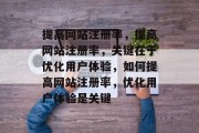 提高网站注册率,提高网站注册率,关键在于优化用户体验,如何提高网站注册率,优化用户体验是关键 提高网站注册率,提高网站注册率,关键在于优化用户体验,如何提高网站注册率,优化用户体验是关键