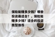 保险能赚多少钱?哪些投资最适合?,保险能赚多少钱?适合的投资类型推荐 保险能赚多少钱?哪些投资最适合?,保险能赚多少钱?适合的投资类型推荐