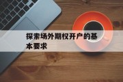 探索场外期权开户的基本要求 探索场外期权开户的基本要求