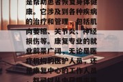 康复专业是一门重要的医学学科,其主要任务是帮助患者恢复身体健康。它涉及到各种疾病的治疗和管理,包括肌肉萎缩、关节炎、神经损伤等。康复专业的就业前景广阔,无论是医疗机构的医护人员,还是康复中心的工作人员,都可以从中获得丰厚的薪酬。,康复专业,全面介绍与职业前景 康复专业是一门重要的医学学科,其主要任务是帮助患者恢复身体健康。它涉及到各种疾病的治疗和管理,包括肌肉萎缩、关节炎、神经损伤等。康复专业的就业前景广阔,无论是医疗机构的医护人员,还是康复中心的工作人员,都可以从中获得丰厚的薪酬。,康复专业,全面介绍与职业前景