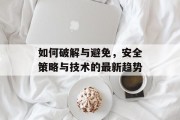 如何破解与避免，安全策略与技术的最新趋势
