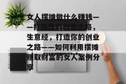 女人摆摊做什么赚钱——打造你的创业之路,生意经,打造你的创业之路——如何利用摆摊赚取财富的女人案例分享 女人摆摊做什么赚钱——打造你的创业之路,生意经,打造你的创业之路——如何利用摆摊赚取财富的女人案例分享