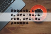 最新新闻视频，实时资讯，洞悉天下风云，实时聚焦，洞悉天下风云新闻视频集锦