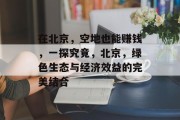 在北京,空地也能赚钱,一探究竟,北京,绿色生态与经济效益的完美结合 在北京,空地也能赚钱,一探究竟,北京,绿色生态与经济效益的完美结合