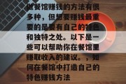 做餐馆赚钱的方法有很多种,但想要赚钱最重要的是要有自己的特色和独特之处。以下是一些可以帮助你在餐馆里赚取收入的建议。,如何在餐馆中打造自己的特色赚钱方法 做餐馆赚钱的方法有很多种,但想要赚钱最重要的是要有自己的特色和独特之处。以下是一些可以帮助你在餐馆里赚取收入的建议。,如何在餐馆中打造自己的特色赚钱方法