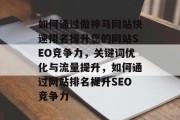 如何通过做神马网站快速排名提升您的网站SEO竞争力，关键词优化与流量提升，如何通过网站排名提升SEO竞争力