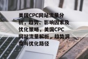 美国CPC网站流量分析，趋势、影响因素及优化策略，美国CPC网站流量解析，趋势洞察与优化路径